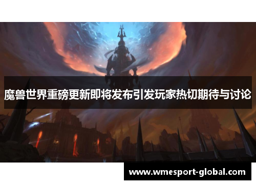 魔兽世界重磅更新即将发布引发玩家热切期待与讨论